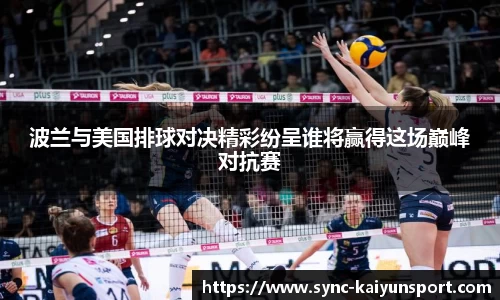 波兰与美国排球对决精彩纷呈谁将赢得这场巅峰对抗赛
